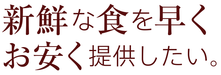 新鮮な物を早くお安く提供したい。